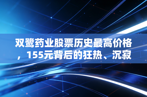 双鹭药业股票历史最高价格,155元背后的狂热、沉寂与医药股的投资启示
