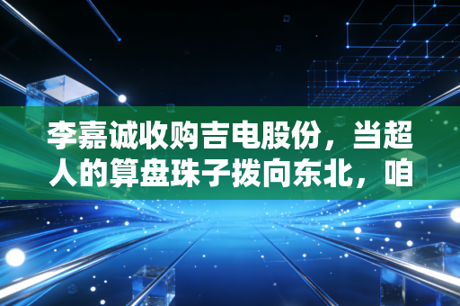李嘉诚收购吉电股份，当超人的算盘珠子拨向东北，咱们普通人该怎么看？