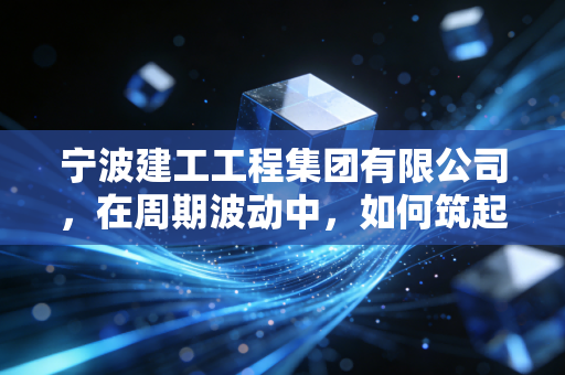 宁波建工工程集团有限公司，在周期波动中，如何筑起一座穿越风雨的城墙？