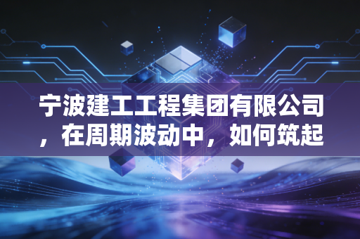 宁波建工工程集团有限公司，在周期波动中，如何筑起一座穿越风雨的城墙？