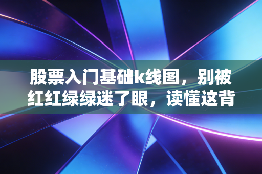 股票入门基础k线图,别被红红绿绿迷了眼,读懂这背后的多空博弈