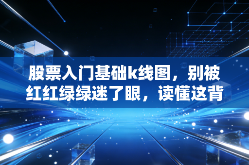 股票入门基础k线图,别被红红绿绿迷了眼,读懂这背后的多空博弈