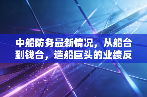中船防务最新情况，从船台到钱台，造船巨头的业绩反转与投资逻辑拆解