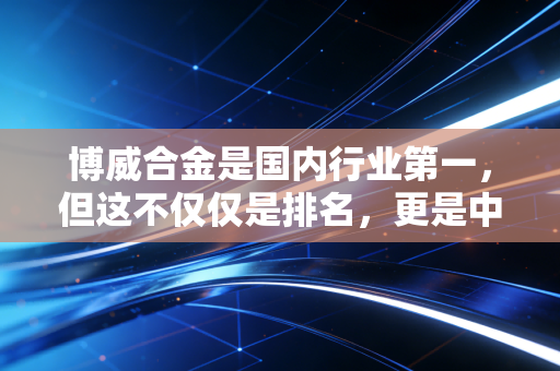 博威合金是国内行业第一,但这不仅仅是排名,更是中国高端制造的隐形冠军