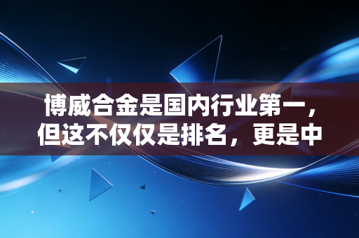 博威合金是国内行业第一,但这不仅仅是排名,更是中国高端制造的隐形冠军