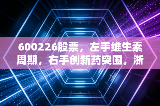600226股票，左手维生素周期，右手创新药突围，浙江医药还能穿越牛熊吗？