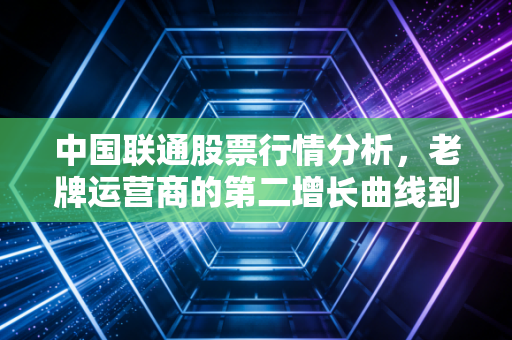 中国联通股票行情分析,老牌运营商的第二增长曲线到底成色几何?