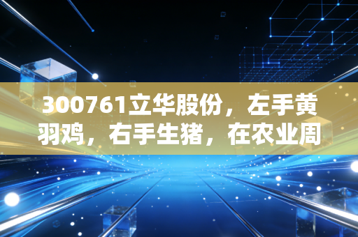 300761立华股份，左手黄羽鸡，右手生猪，在农业周期的泥泞中寻找黄金