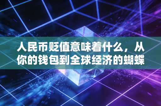 人民币贬值意味着什么,从你的钱包到全球经济的蝴蝶效应
