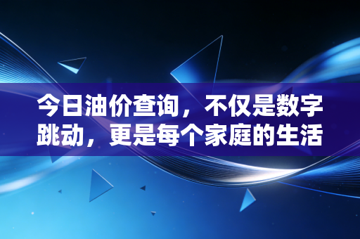 今日油价查询,不仅是数字跳动,更是每个家庭的生活账单