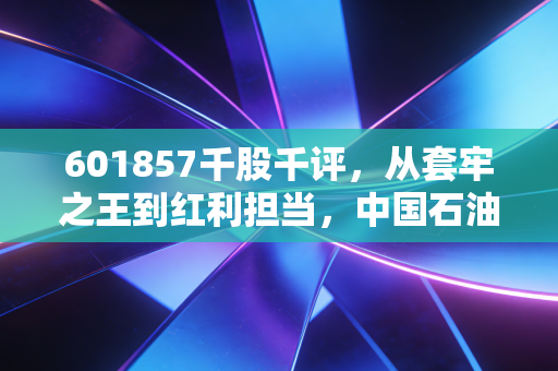 601857千股千评,从套牢之王到红利担当,中国石油的逆袭之路给我们的启示