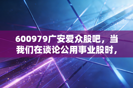 600979广安爱众股吧,当我们在谈论公用事业股时,我们在谈论什么?——关于耐心、分红与散户心理的深度剖析