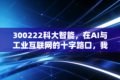 300222科大智能,在AI与工业互联网的十字路口,我们该如何审视这只老牌科技股?