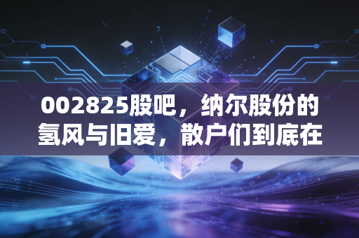 002825股吧,纳尔股份的氢风与旧爱,散户们到底在焦虑什么?