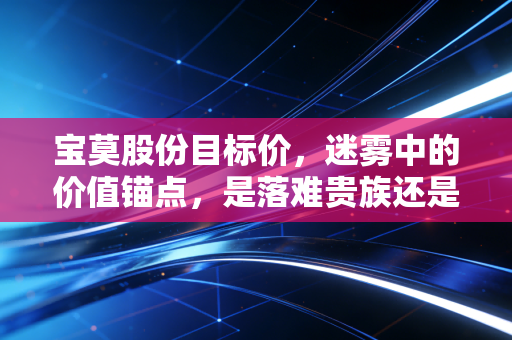 宝莫股份目标价,迷雾中的价值锚点,是落难贵族还是潜力黑马?