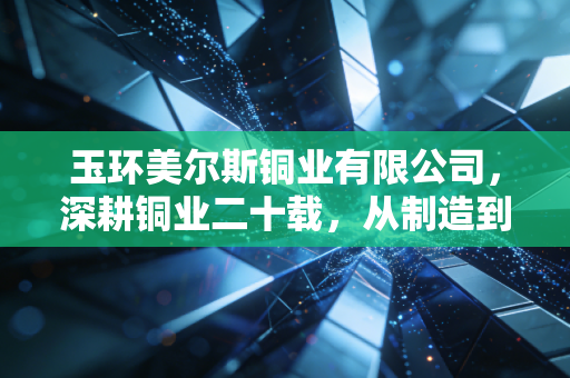 玉环美尔斯铜业有限公司,深耕铜业二十载,从制造到智造的突围样本