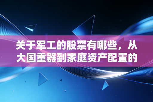 关于军工的股票有哪些,从大国重器到家庭资产配置的深度思考