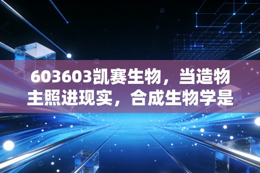 603603凯赛生物,当造物主照进现实,合成生物学是风口还是泡沫?