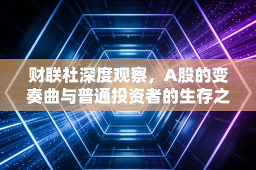 财联社深度观察,A股的变奏曲与普通投资者的生存之道——在波动中寻找耐心资本的价值
