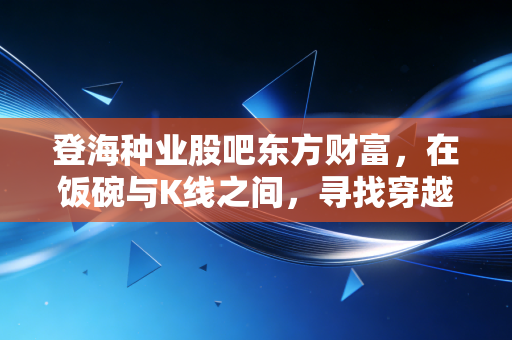 登海种业股吧东方财富,在饭碗与K线之间,寻找穿越周期的定力