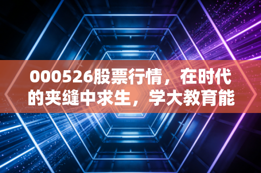 000526股票行情,在时代的夹缝中求生,学大教育能否讲好新故事?