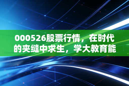 000526股票行情,在时代的夹缝中求生,学大教育能否讲好新故事?