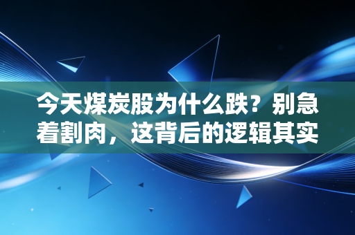 今天煤炭股为什么跌?别急着割肉,这背后的逻辑其实并不复杂
