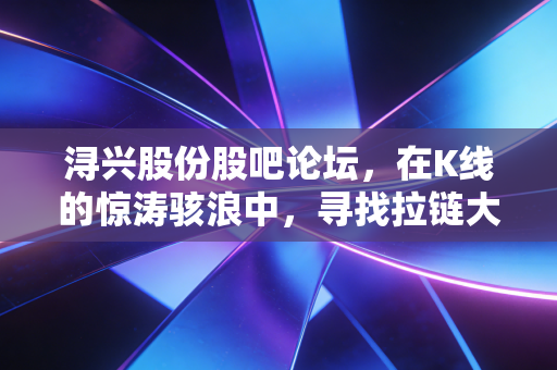 浔兴股份股吧论坛,在K线的惊涛骇浪中,寻找拉链大王的归途