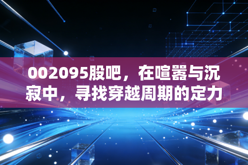 002095股吧，在喧嚣与沉寂中，寻找穿越周期的定力