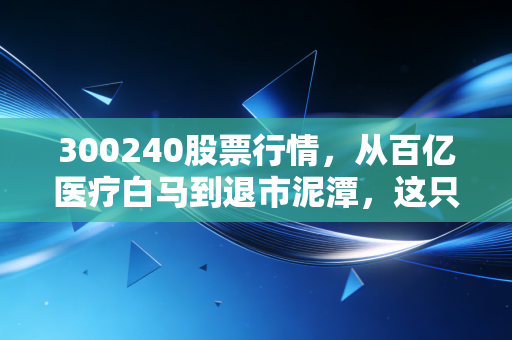 300240股票行情,从百亿医疗白马到退市泥潭,这只股票给所有散户上了一堂血淋淋的风险课