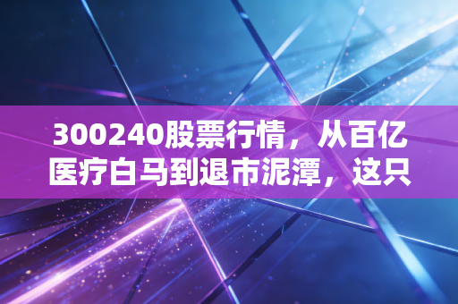 300240股票行情,从百亿医疗白马到退市泥潭,这只股票给所有散户上了一堂血淋淋的风险课