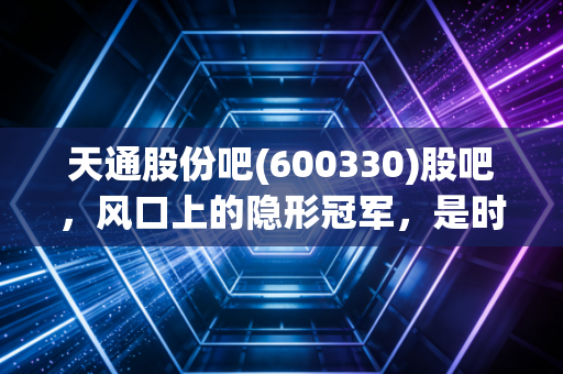 天通股份吧(600330)股吧,风口上的隐形冠军,是时候重估这只硬核科技股了吗?