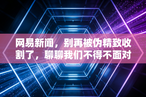网易新闻,别再被伪精致收割了,聊聊我们不得不面对的消费降级