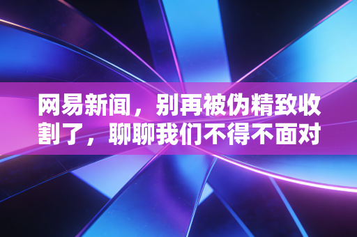 网易新闻,别再被伪精致收割了,聊聊我们不得不面对的消费降级