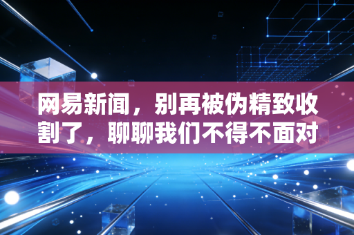 网易新闻,别再被伪精致收割了,聊聊我们不得不面对的消费降级