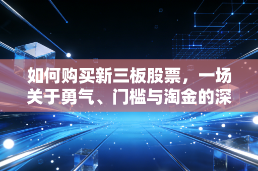如何购买新三板股票,一场关于勇气、门槛与淘金的深度博弈