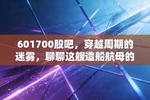 601700股吧,穿越周期的迷雾,聊聊这艘造船航母的投资心法