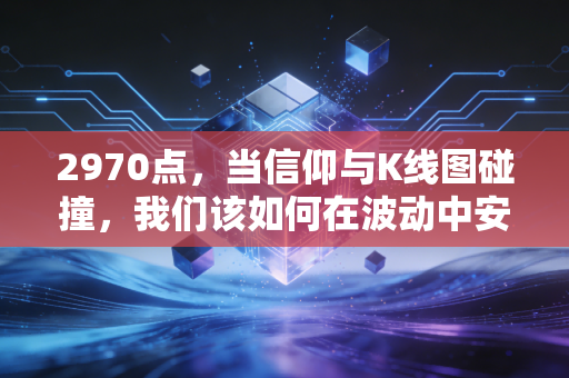 2970点,当信仰与K线图碰撞,我们该如何在波动中安放财富?