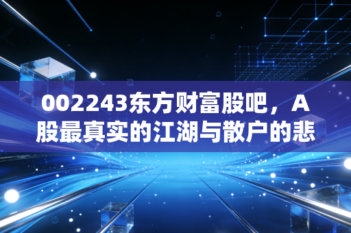 002243东方财富股吧,A股最真实的江湖与散户的悲欢离合