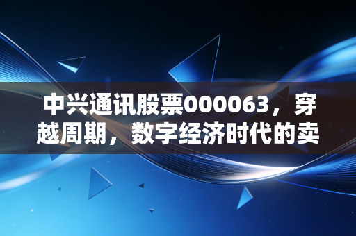 中兴通讯股票000063,穿越周期,数字经济时代的卖铲人还能狂奔多久?