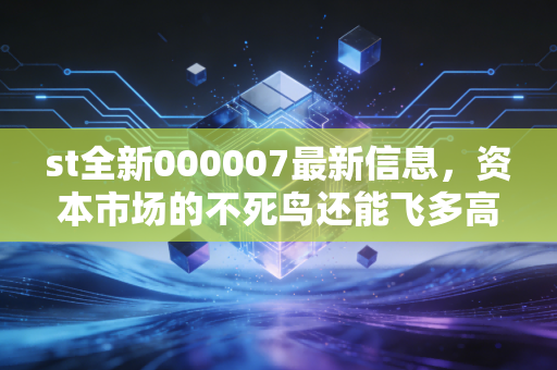 st全新000007最新信息,资本市场的不死鸟还能飞多高?深度剖析背后的博弈与风险