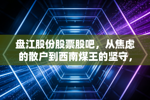 盘江股份股票股吧,从焦虑的散户到西南煤王的坚守,这只票到底能不能拿?