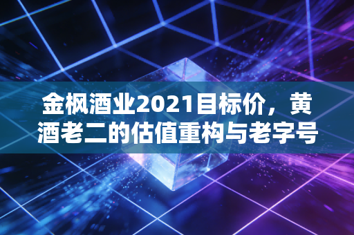 金枫酒业2021目标价,黄酒老二的估值重构与老字号的复兴困局