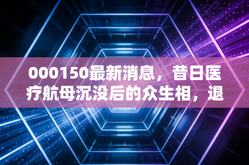 000150最新消息,昔日医疗航母沉没后的众生相,退市宜康还有重生希望吗?