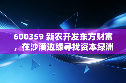 600359 新农开发东方财富，在沙漠边缘寻找资本绿洲，这只农业老将到底还能不能打？