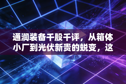 通润装备千股千评，从箱体小厂到光伏新贵的蜕变，这只股票到底值不值得重仓？
