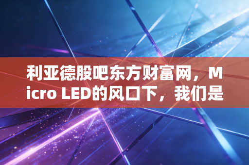 利亚德股吧东方财富网,Micro LED的风口下,我们是韭菜还是乘风者?