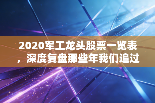2020军工龙头股票一览表,深度复盘那些年我们追过的大国重器