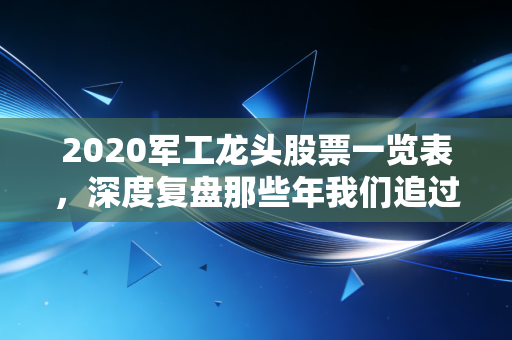 2020军工龙头股票一览表,深度复盘那些年我们追过的大国重器