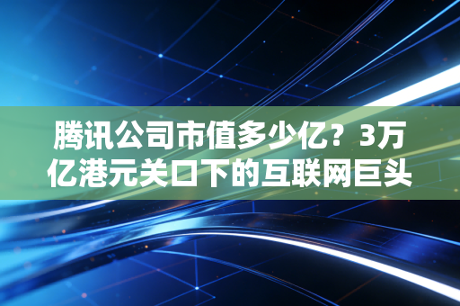 腾讯公司市值多少亿?3万亿港元关口下的互联网巨头的冷思考
